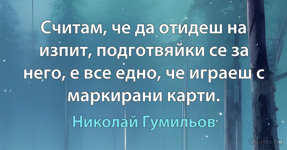 Считам, че да отидеш на изпит, подготвяйки се за него, е все едно, че играеш с маркирани карти. (Николай Гумильов)