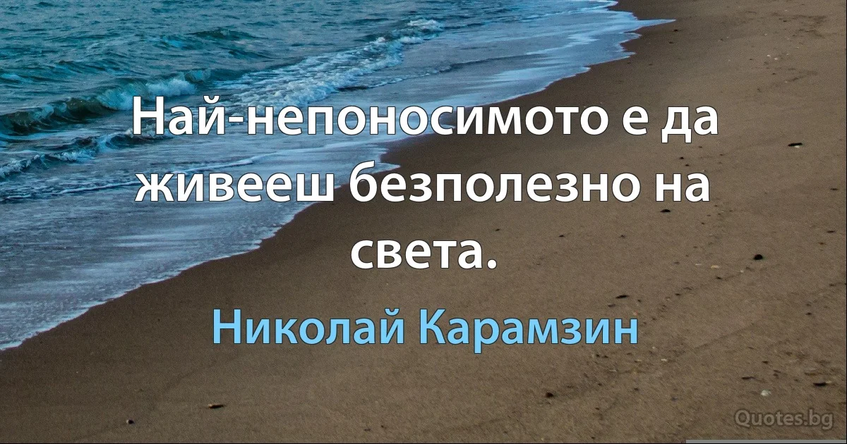 Най-непоносимото е да живееш безполезно на света. (Николай Карамзин)