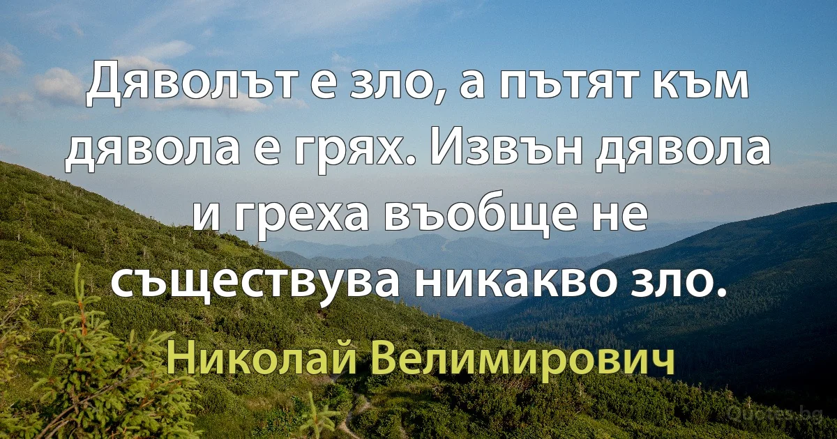 Дяволът е зло, а пътят към дявола е грях. Извън дявола и греха въобще не съществува никакво зло. (Николай Велимирович)