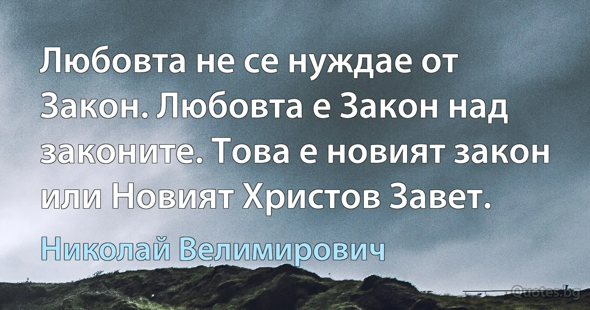 Любовта не се нуждае от Закон. Любовта е Закон над законите. Това е новият закон или Новият Христов Завет. (Николай Велимирович)