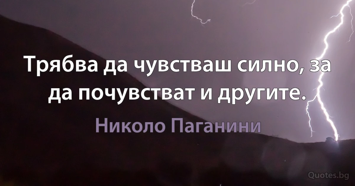 Трябва да чувстваш силно, за да почувстват и другите. (Николо Паганини)