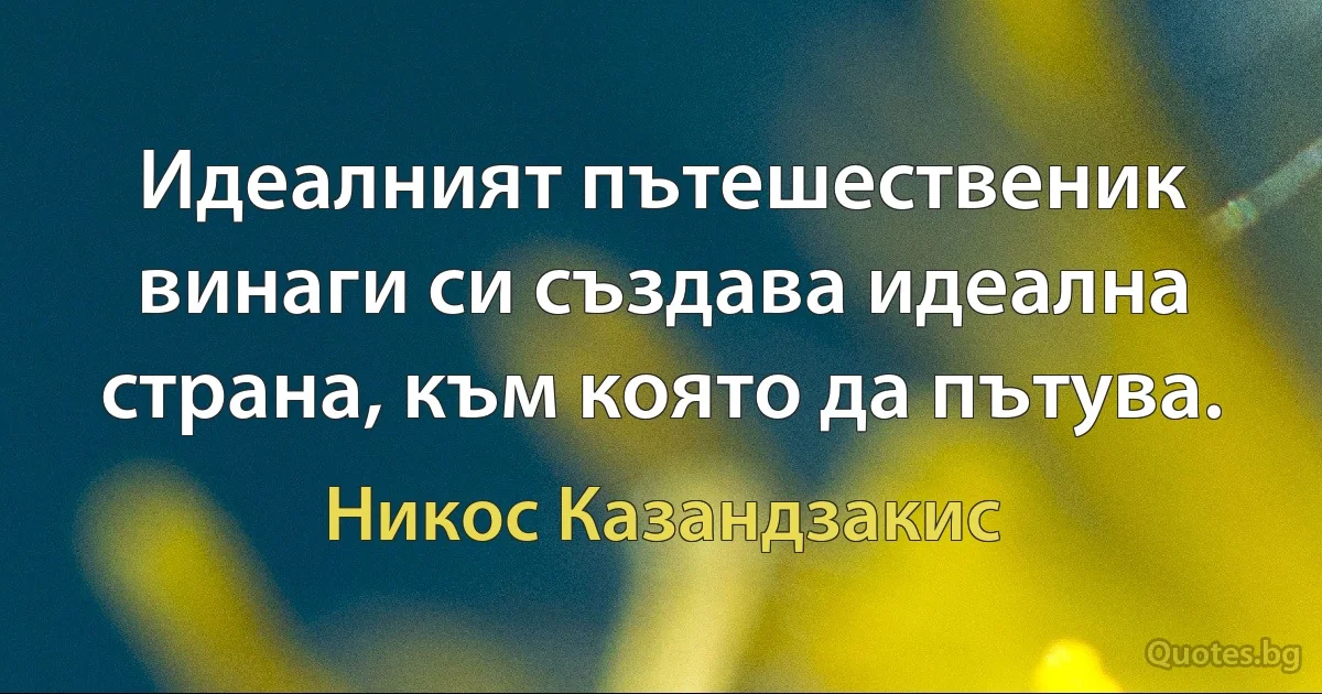 Идеалният пътешественик винаги си създава идеална страна, към която да пътува. (Никос Казандзакис)