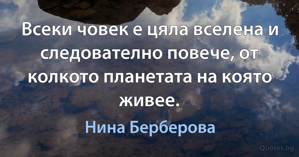 Всеки човек е цяла вселена и следователно повече, от колкото планетата на която живее. (Нина Берберова)