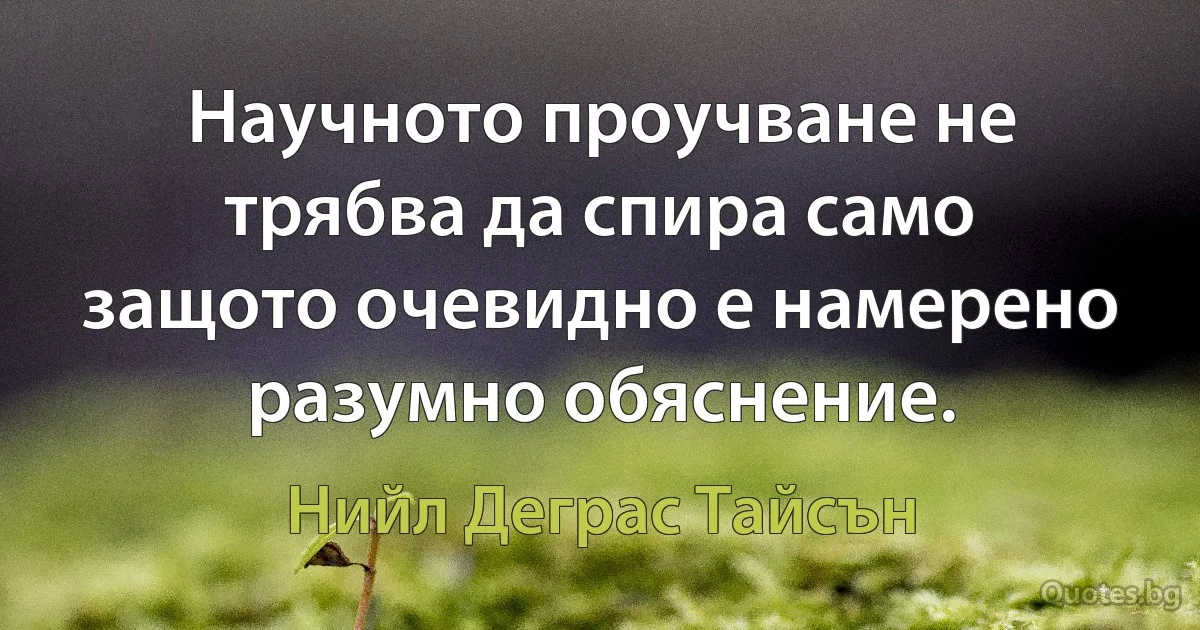 Научното проучване не трябва да спира само защото очевидно е намерено разумно обяснение. (Нийл Деграс Тайсън)