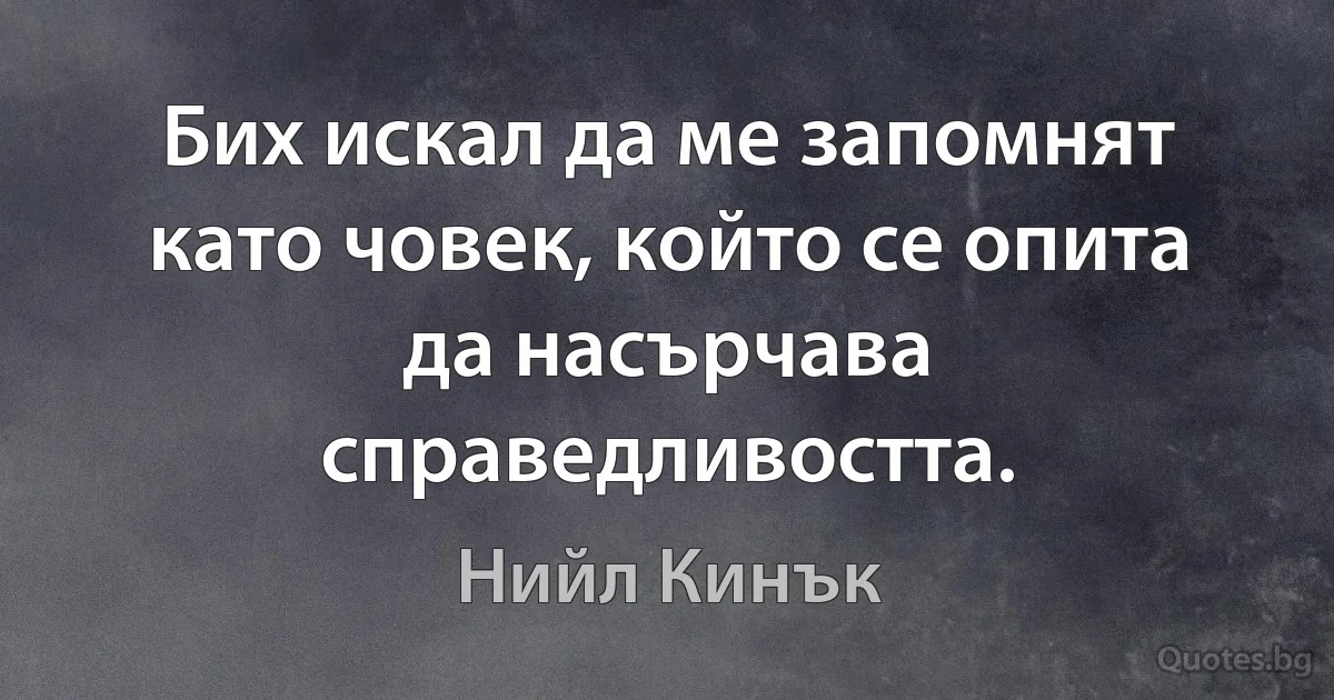 Бих искал да ме запомнят като човек, който се опита да насърчава справедливостта. (Нийл Кинък)