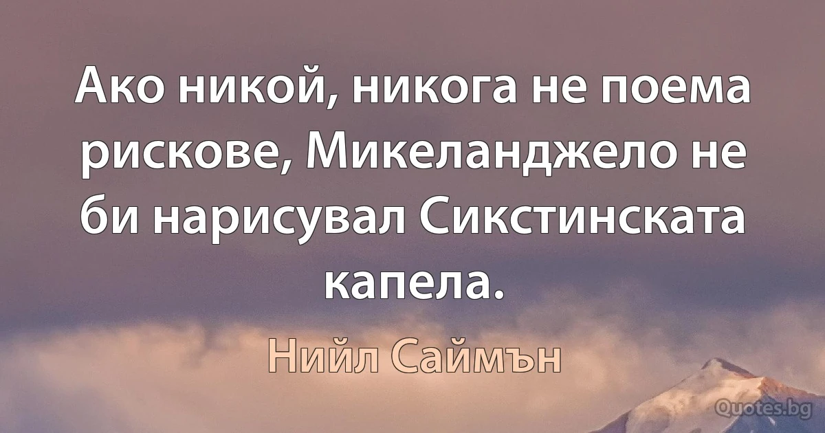 Ако никой, никога не поема рискове, Микеланджело не би нарисувал Сикстинската капела. (Нийл Саймън)