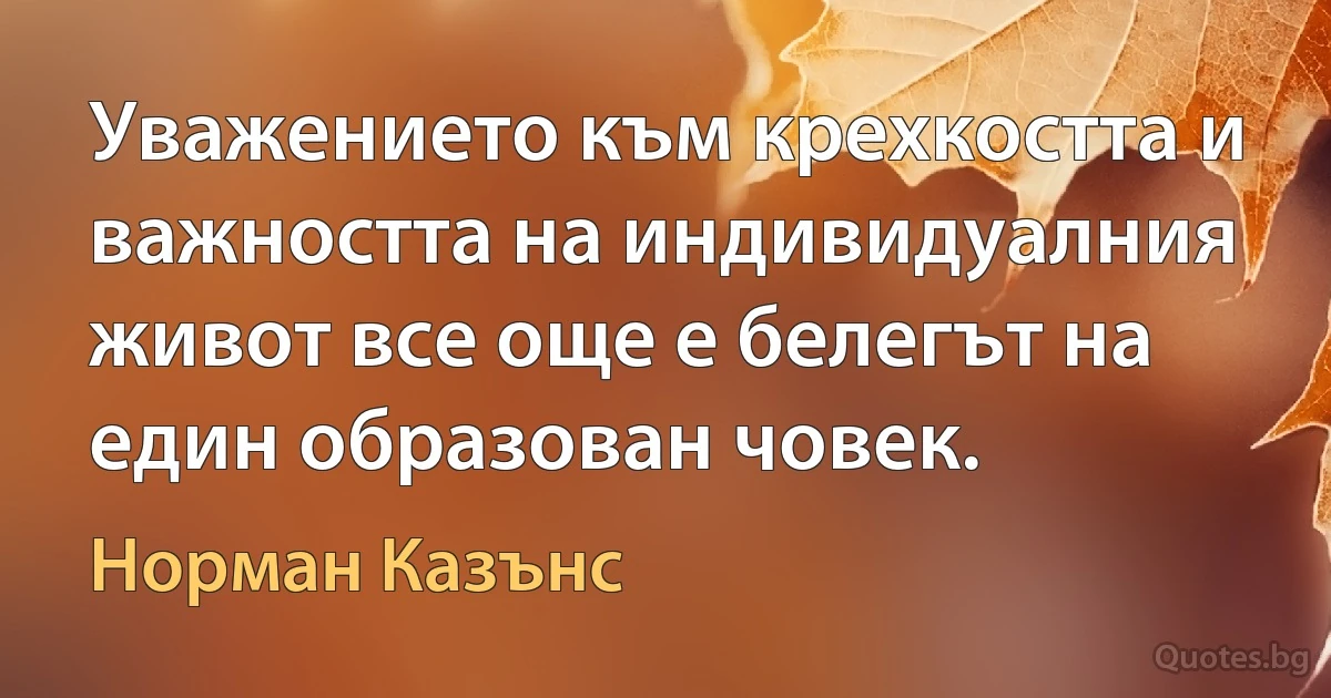 Уважението към крехкостта и важността на индивидуалния живот все още е белегът на един образован човек. (Норман Казънс)