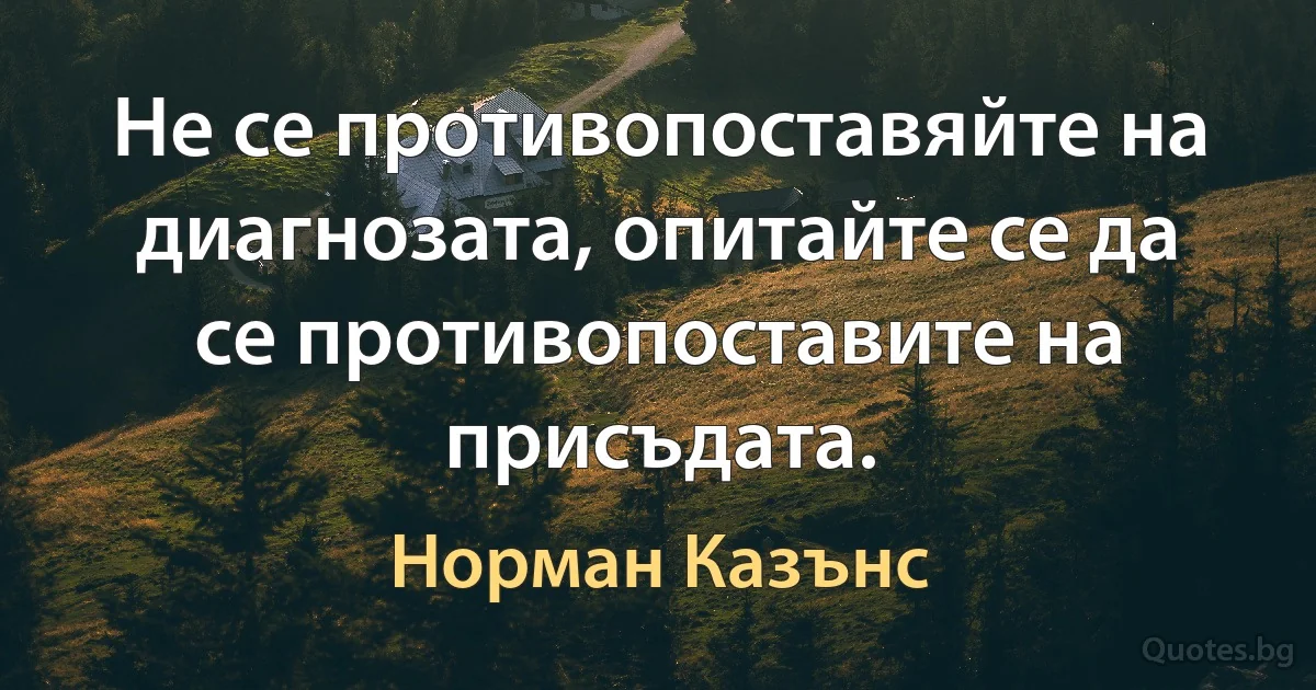 Не се противопоставяйте на диагнозата, опитайте се да се противопоставите на присъдата. (Норман Казънс)