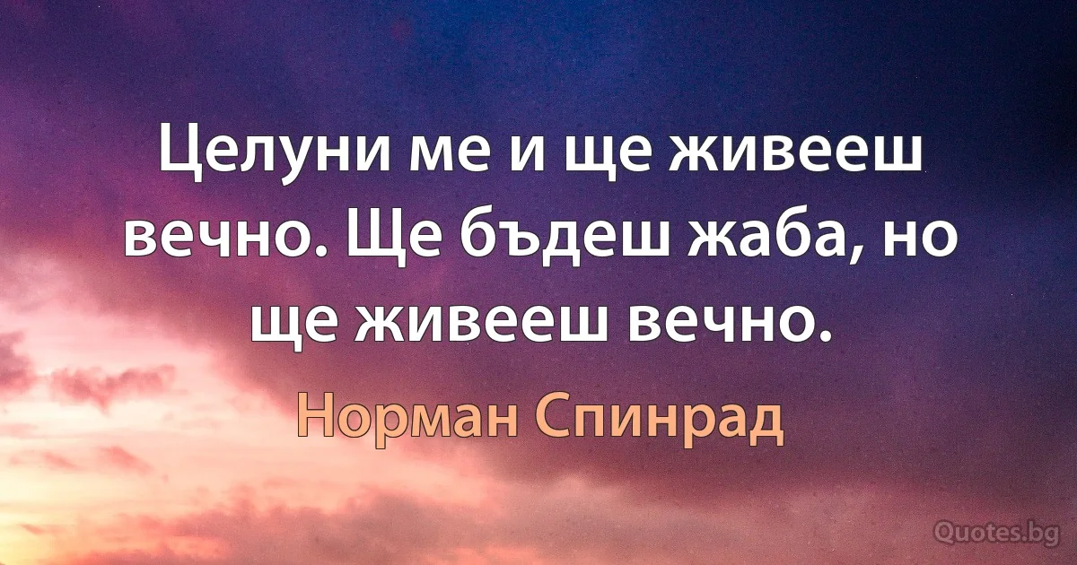 Целуни ме и ще живееш вечно. Ще бъдеш жаба, но ще живееш вечно. (Норман Спинрад)