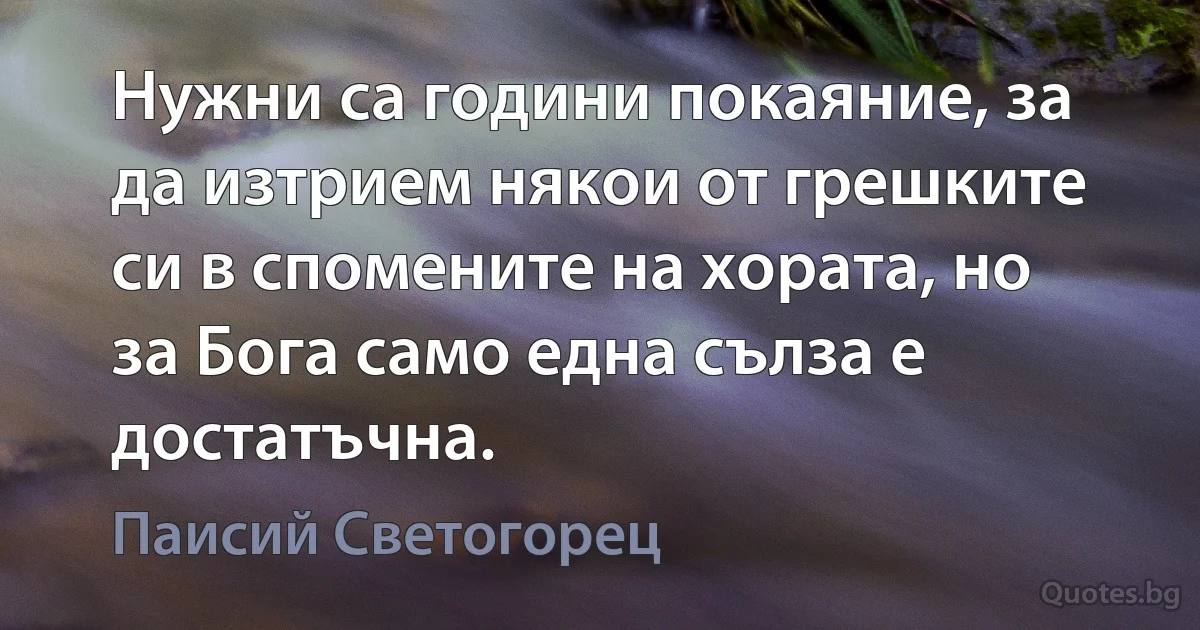 Нужни са години покаяние, за да изтрием някои от грешките си в спомените на хората, но за Бога само една сълза е достатъчна. (Паисий Светогорец)