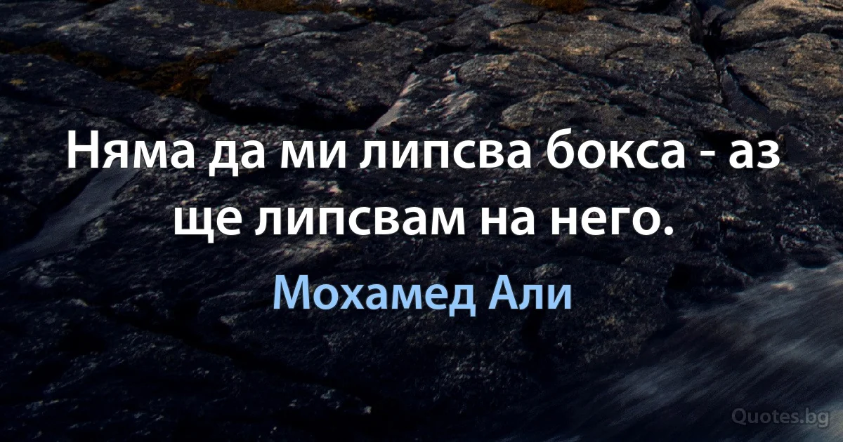 Няма да ми липсва бокса - аз ще липсвам на него. (Мохамед Али)