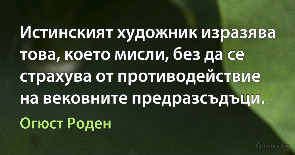 Истинският художник изразява това, което мисли, без да се страхува от противодействие на вековните предразсъдъци. (Огюст Роден)