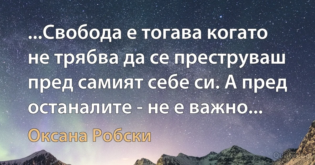 ...Свобода е тогава когато не трябва да се преструваш пред самият себе си. А пред останалите - не е важно... (Оксана Робски)