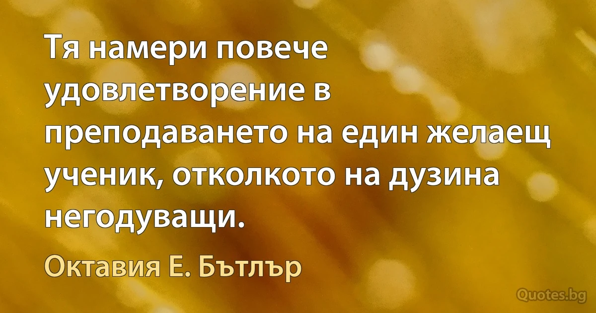 Тя намери повече удовлетворение в преподаването на един желаещ ученик, отколкото на дузина негодуващи. (Октавия Е. Бътлър)