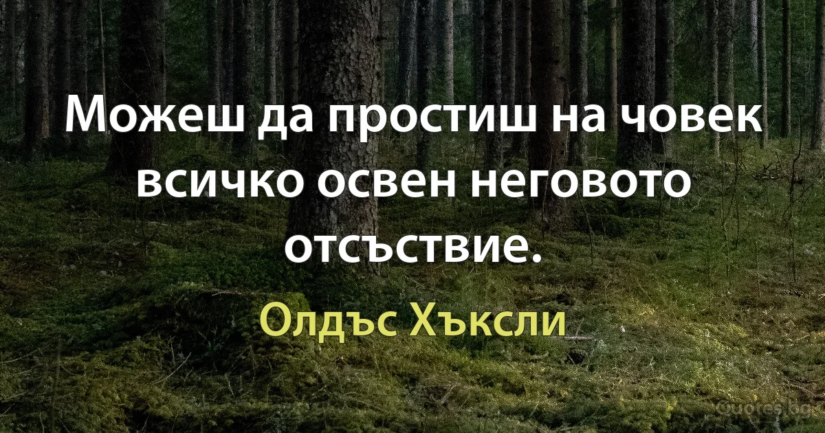 Можеш да простиш на човек всичко освен неговото отсъствие. (Олдъс Хъксли)