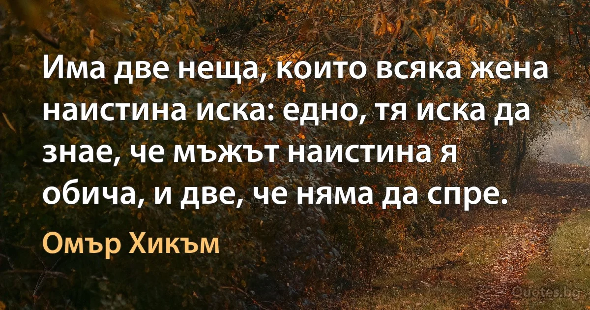 Има две неща, които всяка жена наистина иска: едно, тя иска да знае, че мъжът наистина я обича, и две, че няма да спре. (Омър Хикъм)