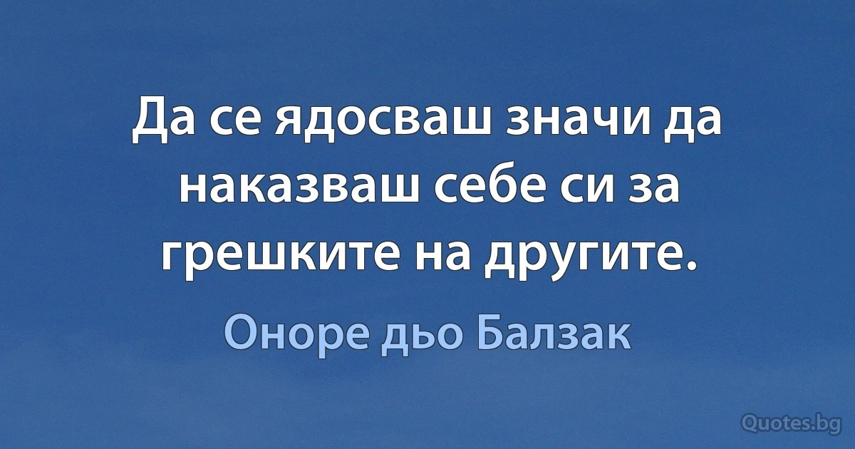 Да се ядосваш значи да наказваш себе си за грешките на другите. (Оноре дьо Балзак)