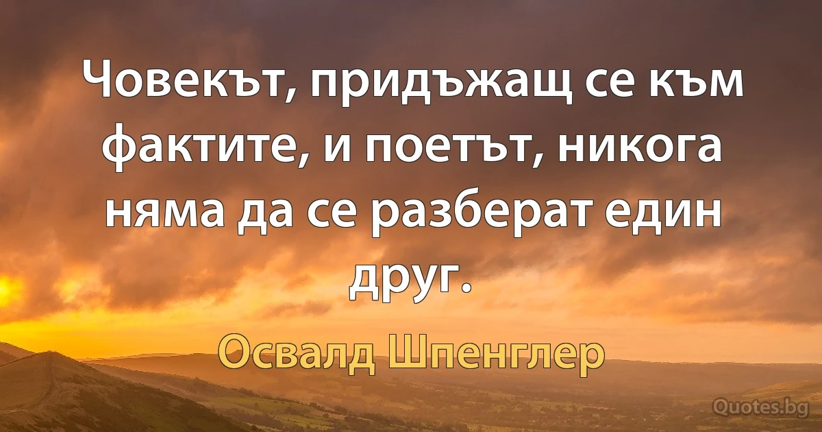 Човекът, придъжащ се към фактите, и поетът, никога няма да се разберат един друг. (Освалд Шпенглер)