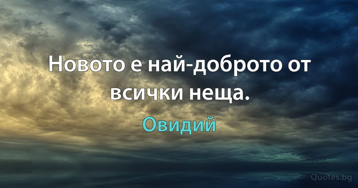 Новото е най-доброто от всички неща. (Овидий)