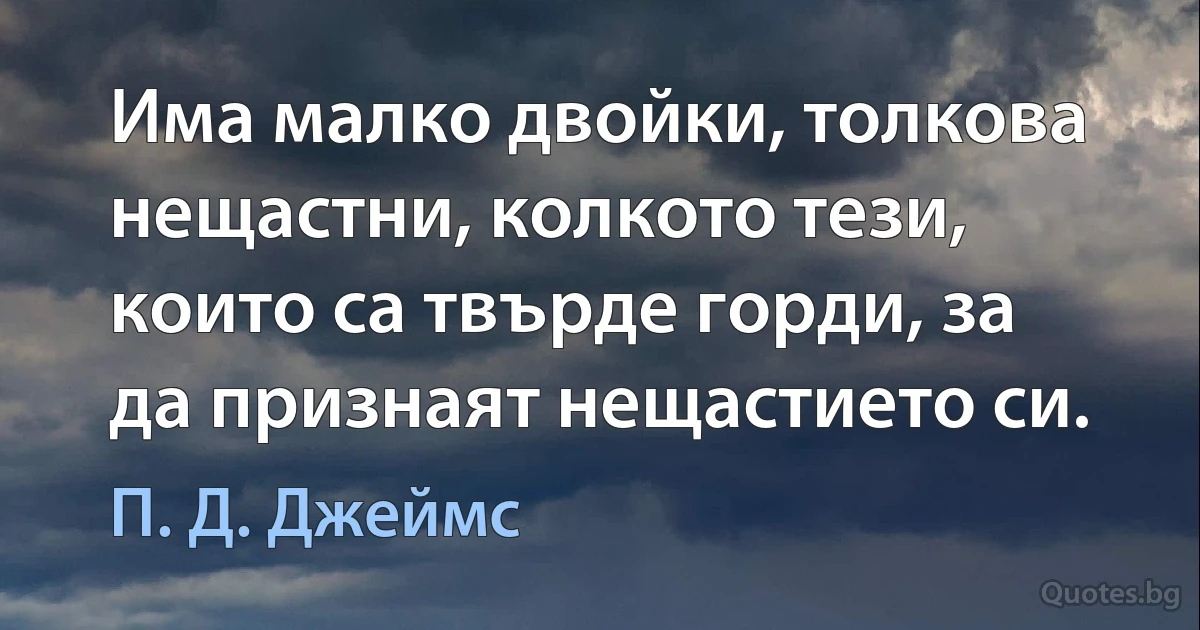 Има малко двойки, толкова нещастни, колкото тези, които са твърде горди, за да признаят нещастието си. (П. Д. Джеймс)