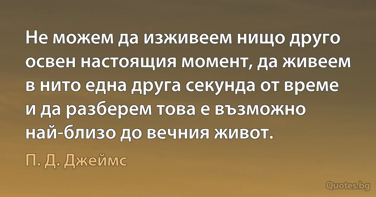 Не можем да изживеем нищо друго освен настоящия момент, да живеем в нито една друга секунда от време и да разберем това е възможно най-близо до вечния живот. (П. Д. Джеймс)