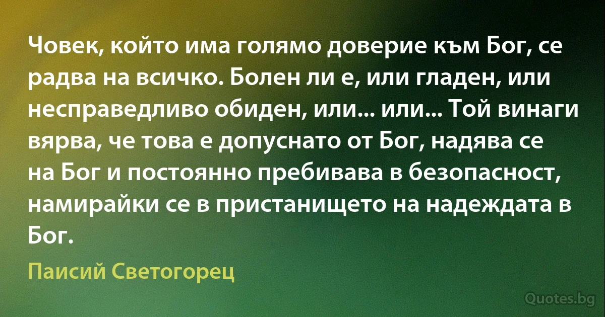 Човек, който има голямо доверие към Бог, се радва на всичко. Болен ли е, или гладен, или несправедливо обиден, или... или... Той винаги вярва, че това е допуснато от Бог, надява се на Бог и постоянно пребивава в безопасност, намирайки се в пристанището на надеждата в Бог. (Паисий Светогорец)