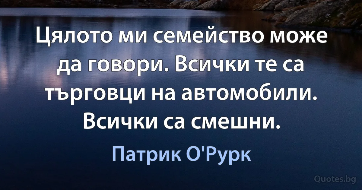 Цялото ми семейство може да говори. Всички те са търговци на автомобили. Всички са смешни. (Патрик О'Рурк)