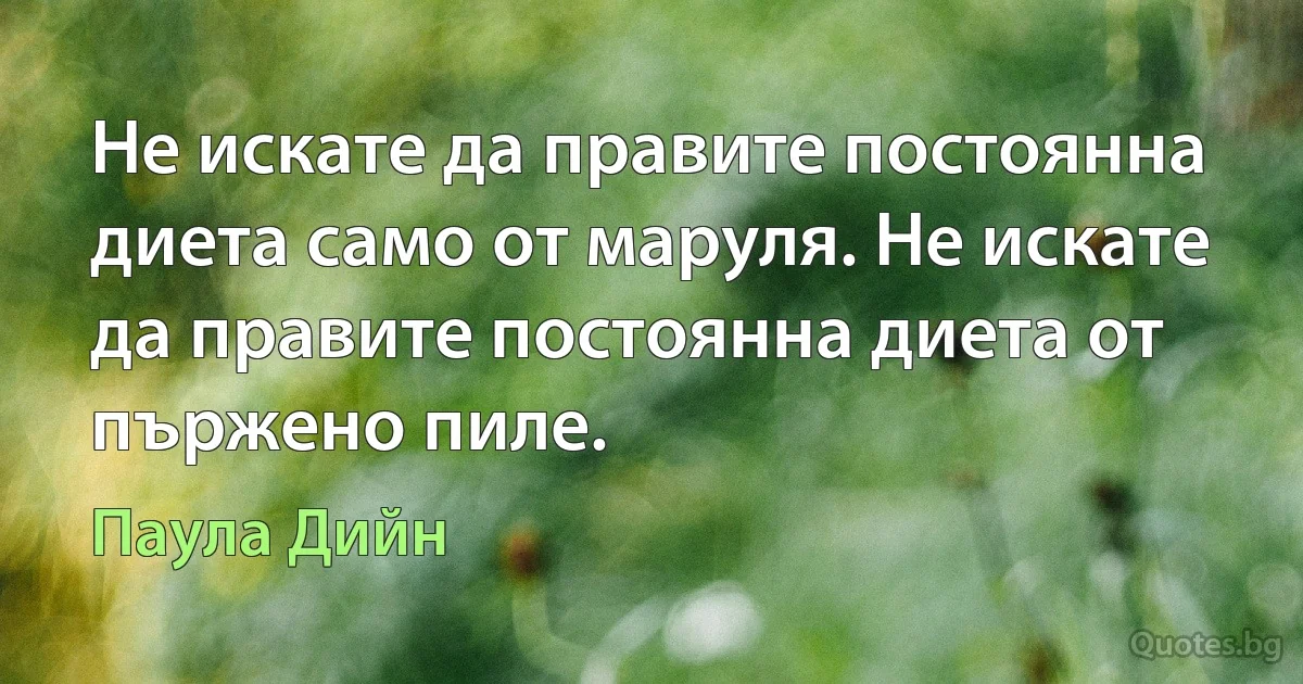 Не искате да правите постоянна диета само от маруля. Не искате да правите постоянна диета от пържено пиле. (Паула Дийн)