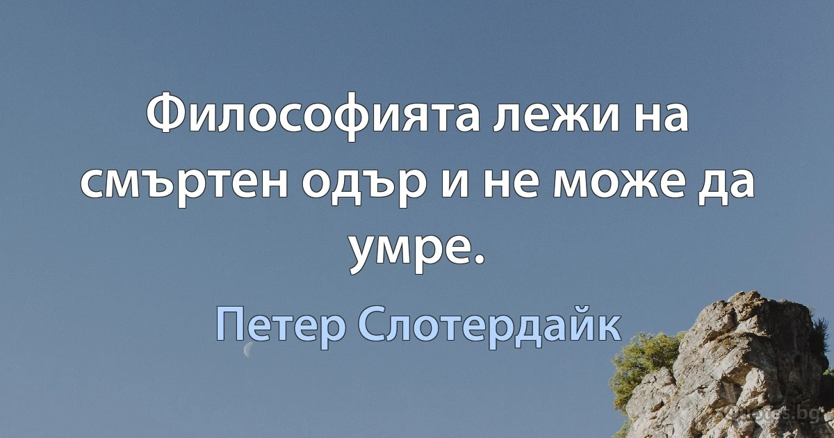 Философията лежи на смъртен одър и не може да умре. (Петер Слотердайк)