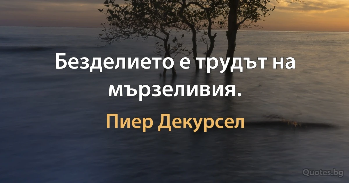 Безделието е трудът на мързеливия. (Пиер Декурсел)