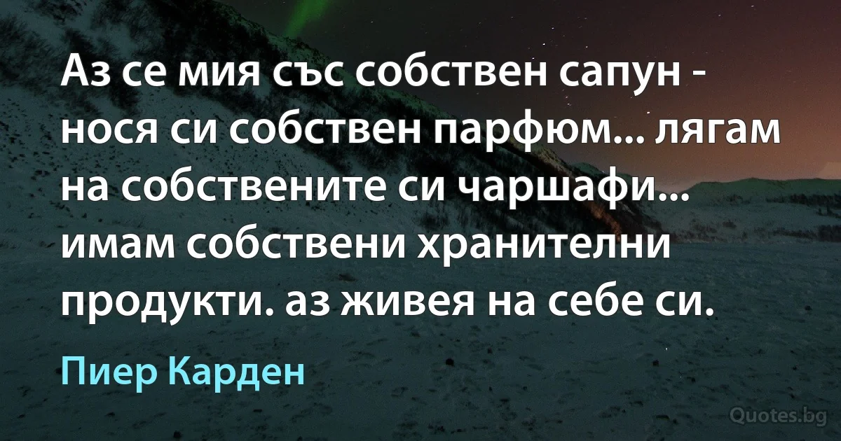 Аз се мия със собствен сапун - нося си собствен парфюм... лягам на собствените си чаршафи... имам собствени хранителни продукти. аз живея на себе си. (Пиер Карден)