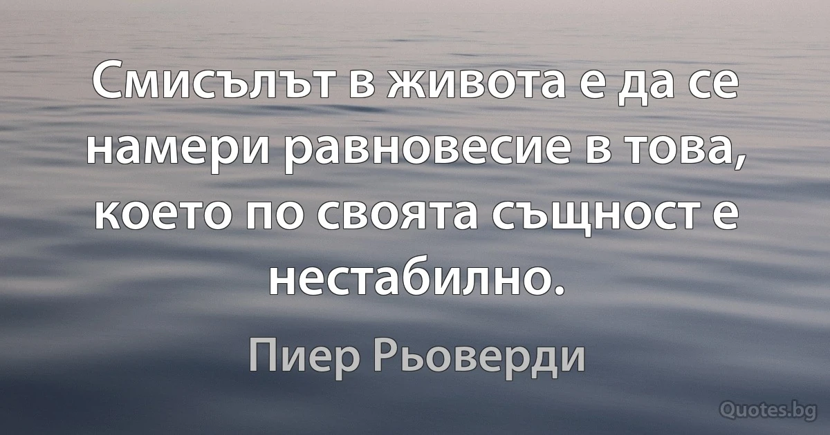 Смисълът в живота е да се намери равновесие в това, което по своята същност е нестабилно. (Пиер Рьоверди)