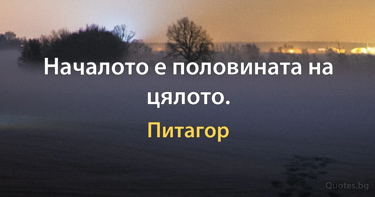 Началото е половината на цялото. (Питагор)