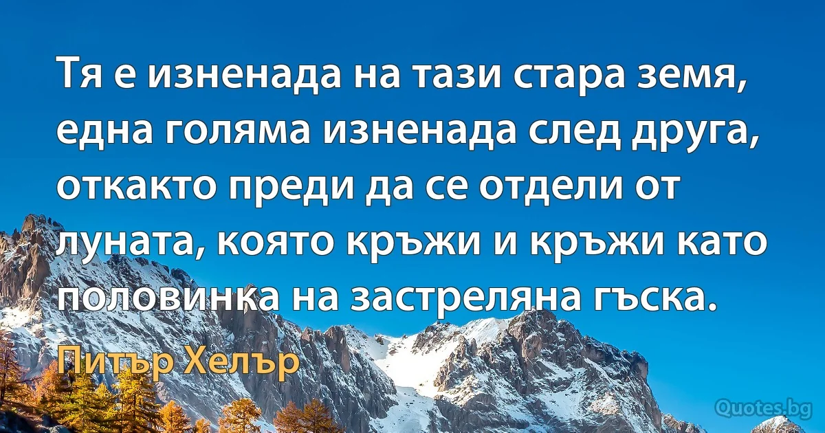 Тя е изненада на тази стара земя, една голяма изненада след друга, откакто преди да се отдели от луната, която кръжи и кръжи като половинка на застреляна гъска. (Питър Хелър)