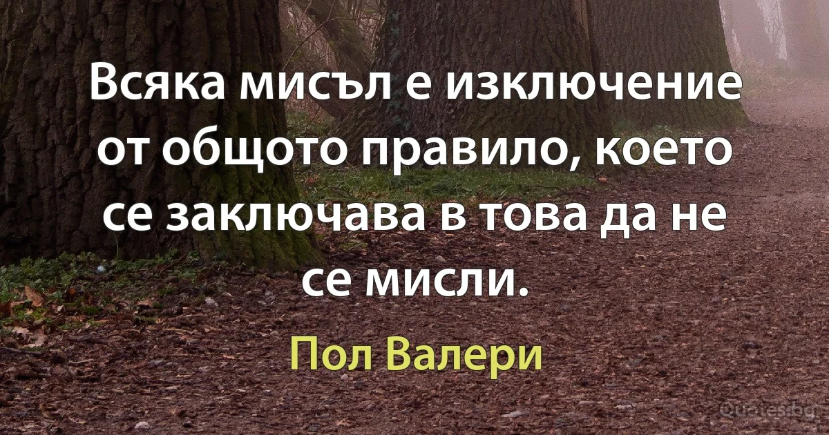 Всяка мисъл е изключение от общото правило, което се заключава в това да не се мисли. (Пол Валери)