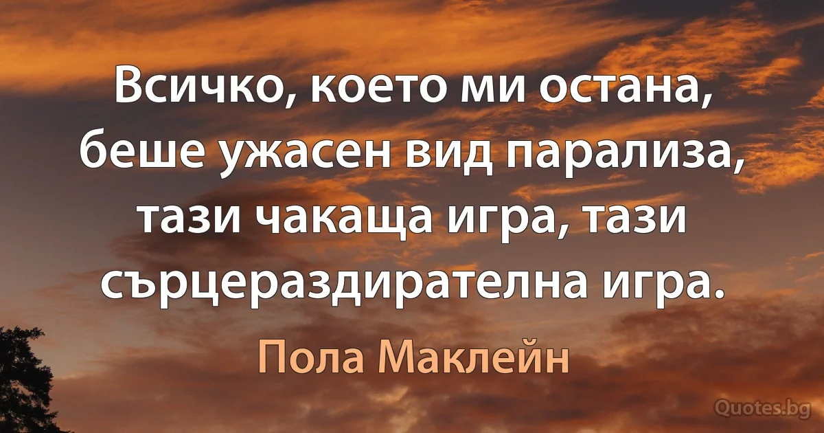 Всичко, което ми остана, беше ужасен вид парализа, тази чакаща игра, тази сърцераздирателна игра. (Пола Маклейн)