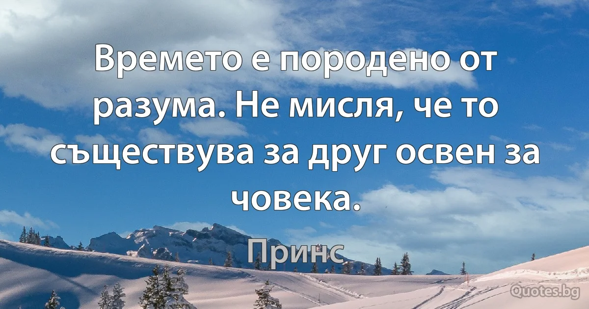 Времето е породено от разума. Не мисля, че то съществува за друг освен за човека. (Принс)