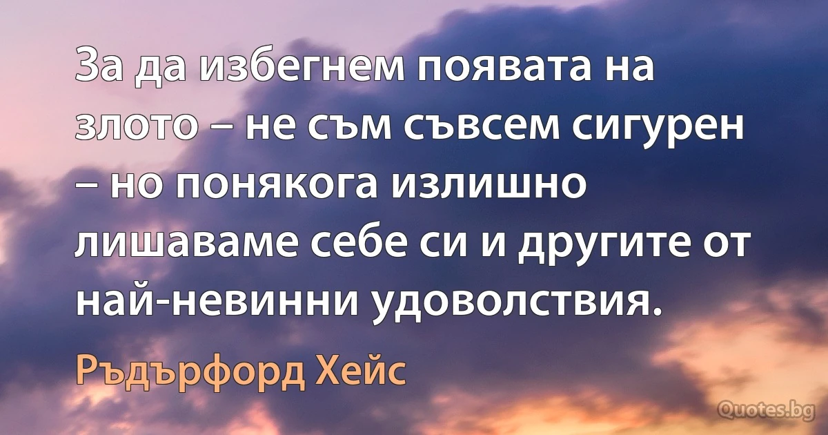 За да избегнем появата на злото – не съм съвсем сигурен – но понякога излишно лишаваме себе си и другите от най-невинни удоволствия. (Ръдърфорд Хейс)