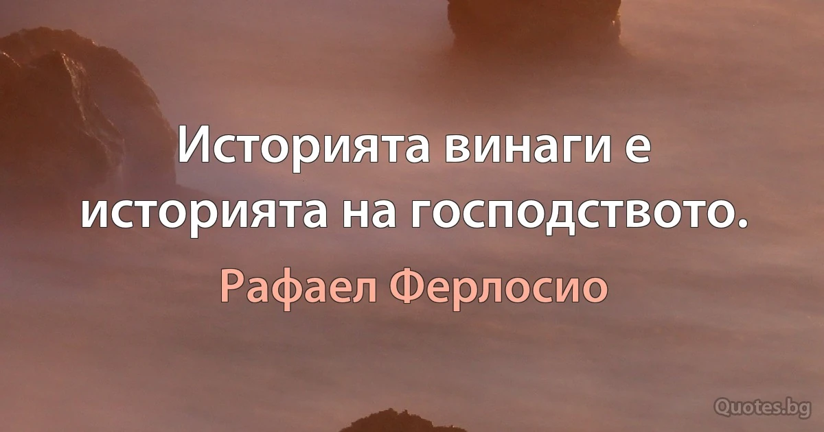 Историята винаги е историята на господството. (Рафаел Ферлосио)