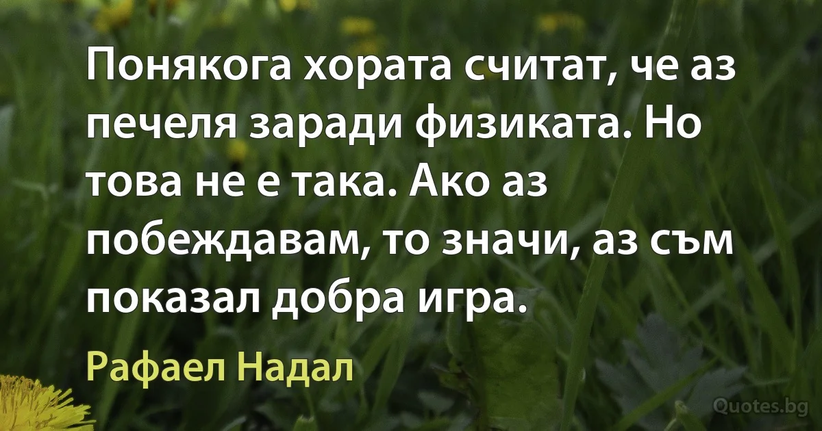 Понякога хората считат, че аз печеля заради физиката. Но това не е така. Ако аз побеждавам, то значи, аз съм показал добра игра. (Рафаел Надал)