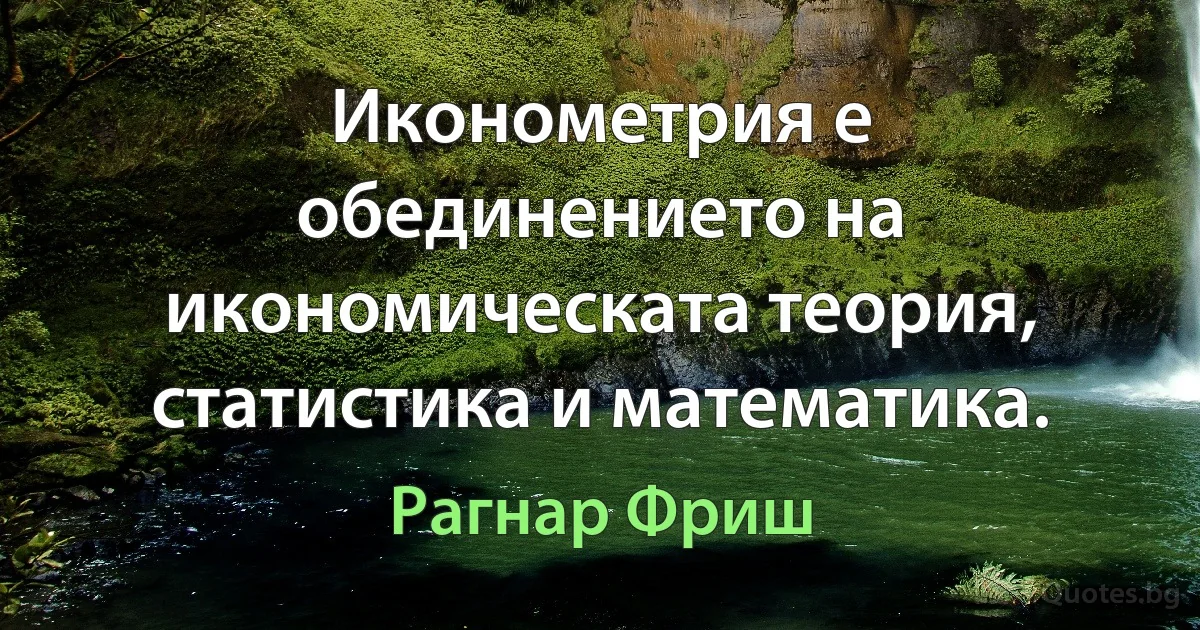 Иконометрия е обединението на икономическата теория, статистика и математика. (Рагнар Фриш)