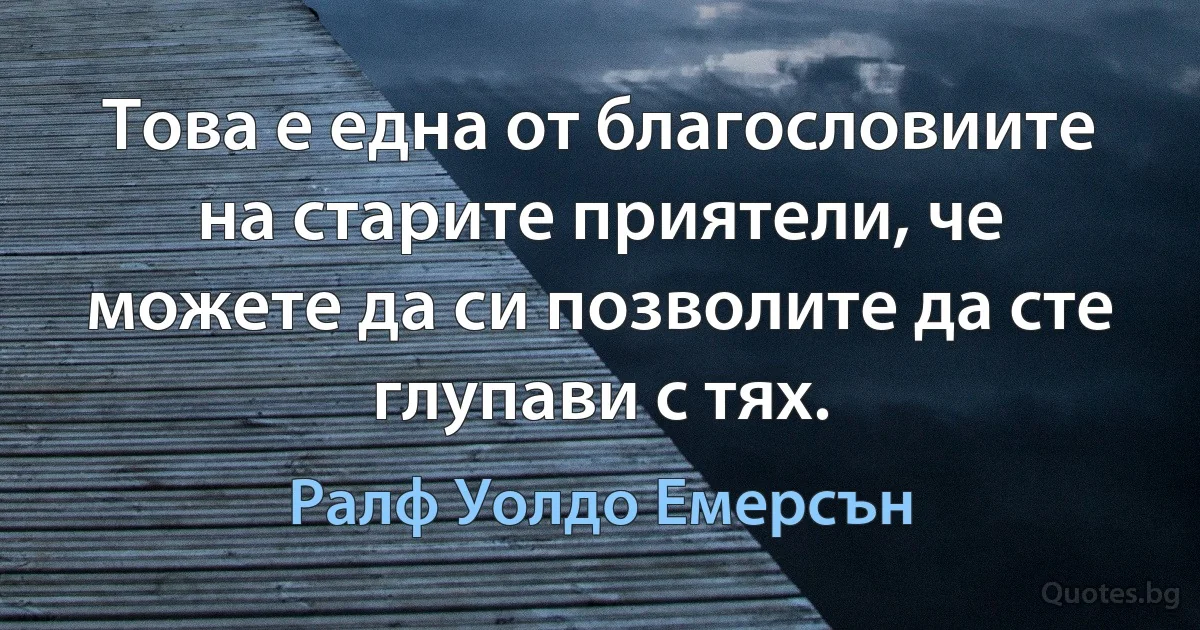 Това е една от благословиите на старите приятели, че можете да си позволите да сте глупави с тях. (Ралф Уолдо Емерсън)