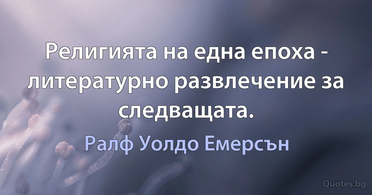 Религията на една епоха - литературно развлечение за следващата. (Ралф Уолдо Емерсън)