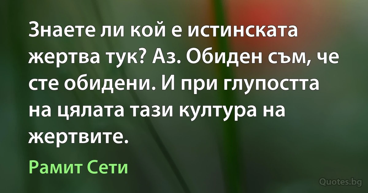 Знаете ли кой е истинската жертва тук? Аз. Обиден съм, че сте обидени. И при глупостта на цялата тази култура на жертвите. (Рамит Сети)