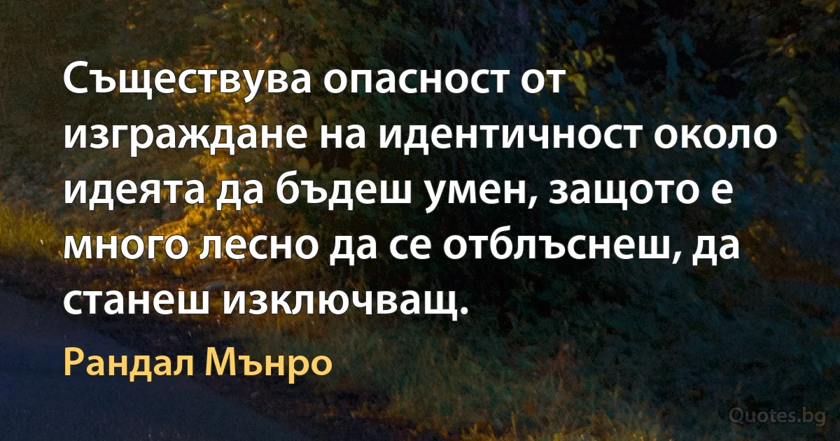 Съществува опасност от изграждане на идентичност около идеята да бъдеш умен, защото е много лесно да се отблъснеш, да станеш изключващ. (Рандал Мънро)