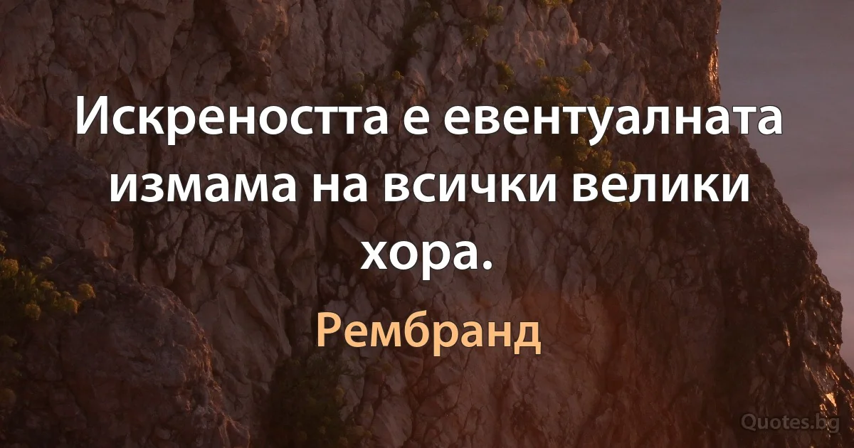 Искреността е евентуалната измама на всички велики хора. (Рембранд)