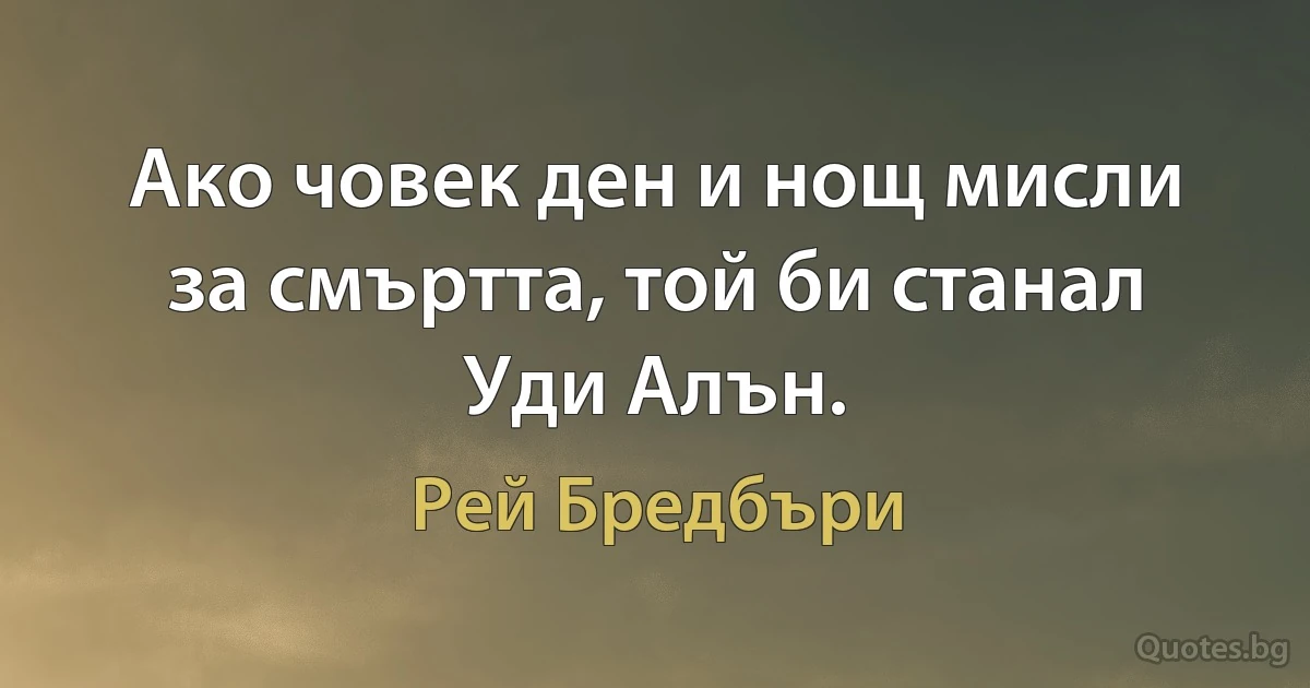 Ако човек ден и нощ мисли за смъртта, той би станал Уди Алън. (Рей Бредбъри)