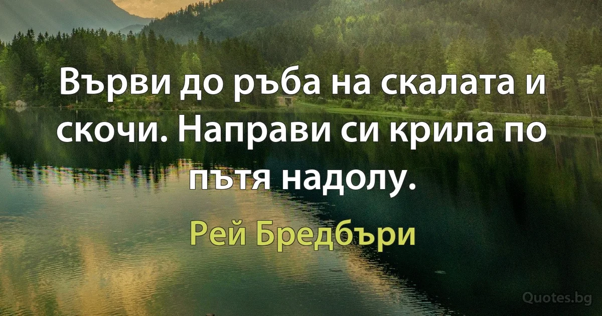 Върви до ръба на скалата и скочи. Направи си крила по пътя надолу. (Рей Бредбъри)