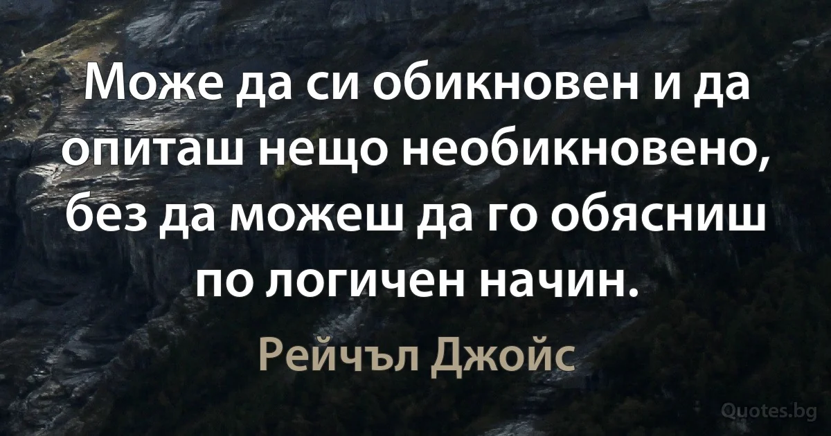 Може да си обикновен и да опиташ нещо необикновено, без да можеш да го обясниш по логичен начин. (Рейчъл Джойс)