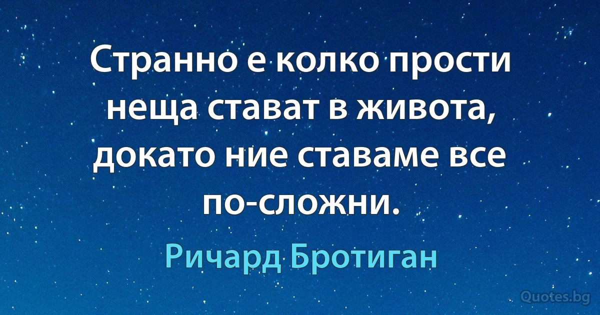 Странно е колко прости неща стават в живота, докато ние ставаме все по-сложни. (Ричард Бротиган)